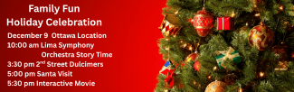 red green gifts ornaments on tree Family fun holiday celebration December 9 Ottawa Location 10 am Lima Symphony Orchestra Story Time 3:30 pm 2nd Street Dulcimers 5:00 pm Santa Visit 5:30 pm Interactive Movie
