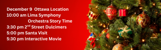 December 9 Ottawa Location 10 am Lima Symphony Orchestra Story Time 3:30 pm 2nd Street Dulcimers 5:00 pm Santa Visit 5:30 pm Interactive Movie