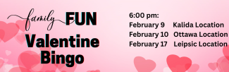 family fun valentine bingo 6:00 pm February 9 Kalida Location February 10 Ottawa Location February 17 Leipsic Location