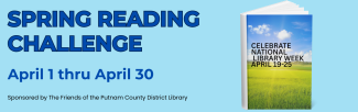 Spring Reading Challenge April 1 thru 30. Sponsored by the Friends of the Putnam County District Library. Celebrate National Library Week April 19 thru 25.
