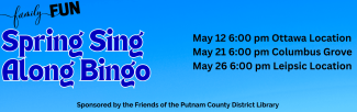 family fun Spring Sing Along Bingo. May 12 6 pm Ottawa Location. May 21 6 pm Columbus Grove. May 26 6 pm Leipsic Location. Sponsored by the Friends of the Putnam County District Library.
