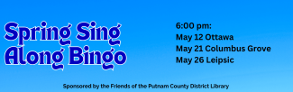 Spring Sing along bingo 6 pm May 12 Ottawa May 21 Columbus Grove May 26 Leipsic Sponsored by the Friends of the Putnam County District Library